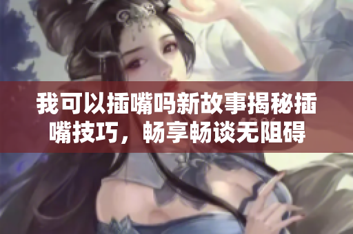 我可以插嘴嗎新故事揭秘插嘴技巧，暢享暢談無阻礙