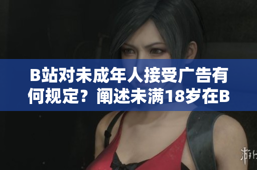 B站對未成年人接受廣告有何規(guī)定？闡述未滿18歲在B站接廣告的限制