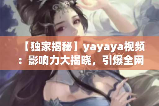 【獨(dú)家揭秘】yayaya視頻：影響力大揭曉，引爆全網(wǎng)熱議！