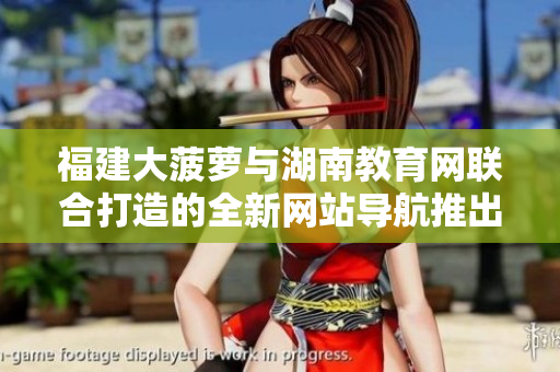 福建大菠蘿與湖南教育網(wǎng)聯(lián)合打造的全新網(wǎng)站導(dǎo)航推出，助力教育信息獲取