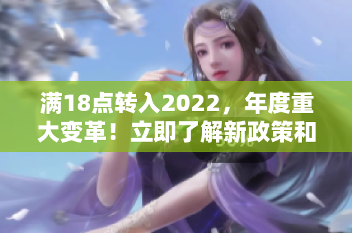 滿18點(diǎn)轉(zhuǎn)入2022，年度重大變革！立即了解新政策和規(guī)定對(duì)您的影響