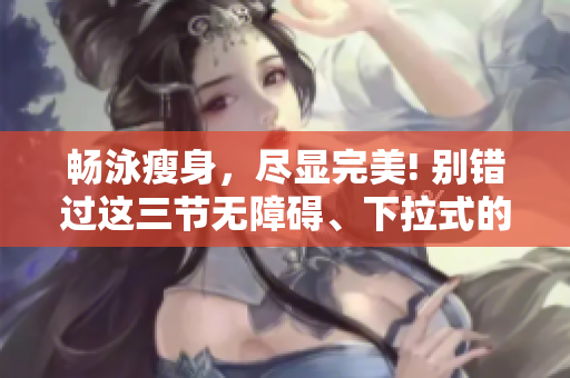 暢泳瘦身，盡顯完美! 別錯(cuò)過這三節(jié)無障礙、下拉式的免費(fèi)游泳課程!